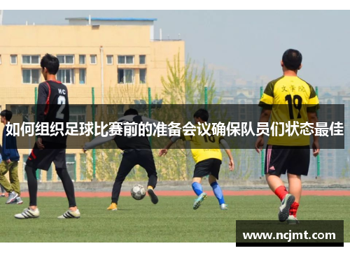如何组织足球比赛前的准备会议确保队员们状态最佳