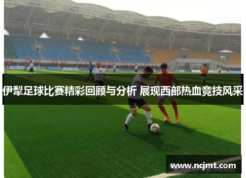 伊犁足球比赛精彩回顾与分析 展现西部热血竞技风采