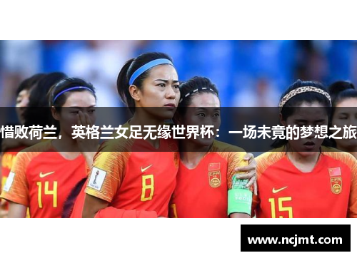 惜败荷兰，英格兰女足无缘世界杯：一场未竟的梦想之旅