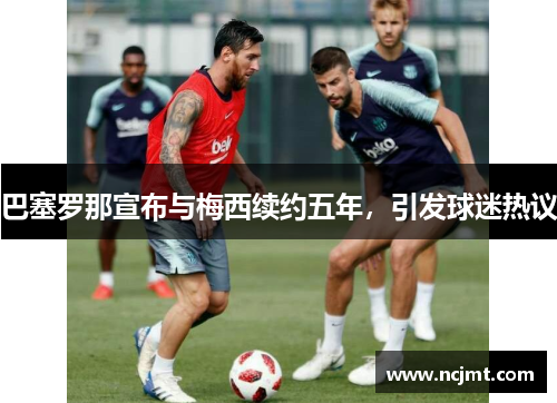 巴塞罗那宣布与梅西续约五年，引发球迷热议
