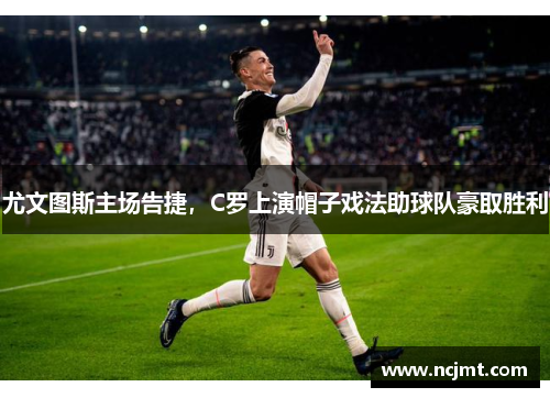 尤文图斯主场告捷，C罗上演帽子戏法助球队豪取胜利