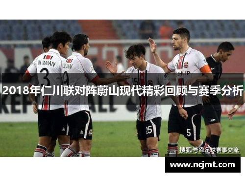2018年仁川联对阵蔚山现代精彩回顾与赛季分析