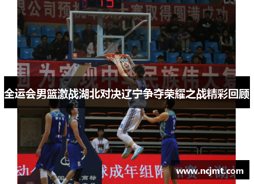 全运会男篮激战湖北对决辽宁争夺荣耀之战精彩回顾