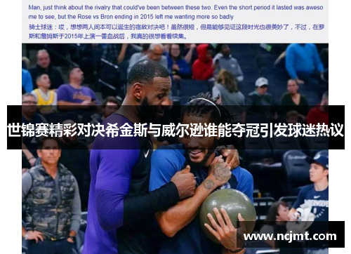 世锦赛精彩对决希金斯与威尔逊谁能夺冠引发球迷热议