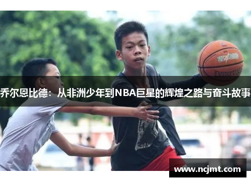 乔尔恩比德：从非洲少年到NBA巨星的辉煌之路与奋斗故事