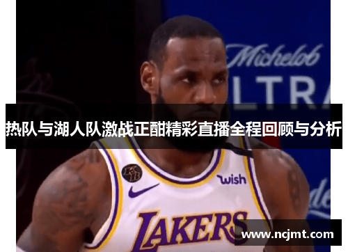 热队与湖人队激战正酣精彩直播全程回顾与分析