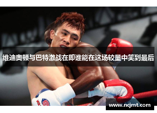 维迪奥顿与巴特激战在即谁能在这场较量中笑到最后