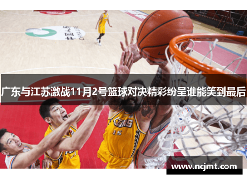 广东与江苏激战11月2号篮球对决精彩纷呈谁能笑到最后