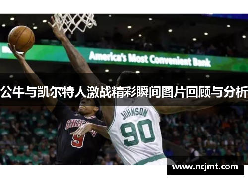 公牛与凯尔特人激战精彩瞬间图片回顾与分析